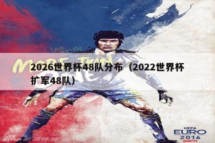 2026世界杯48队分布（2022世界杯扩军48队）