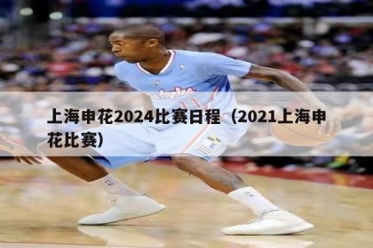 上海申花2024比赛日程（2021上海申花比赛）